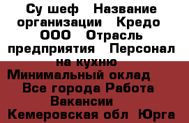 Су-шеф › Название организации ­ Кредо, ООО › Отрасль предприятия ­ Персонал на кухню › Минимальный оклад ­ 1 - Все города Работа » Вакансии   . Кемеровская обл.,Юрга г.